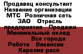 Продавец-консультант › Название организации ­ МТС, Розничная сеть, ЗАО › Отрасль предприятия ­ Продажи › Минимальный оклад ­ 60 000 - Все города Работа » Вакансии   . Карелия респ.,Костомукша г.